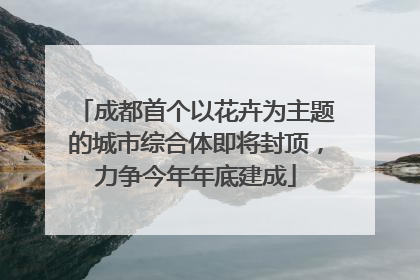 成都首个以花卉为主题的城市综合体即将封顶，力争今年年底建成