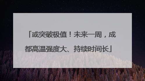 或突破极值！未来一周，成都高温强度大、持续时间长