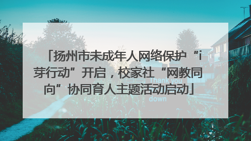 扬州市未成年人网络保护“i芽行动”开启，校家社“网教同向”协同育人主题活动启动