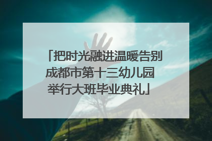 把时光融进温暖告别 成都市第十三幼儿园举行大班毕业典礼