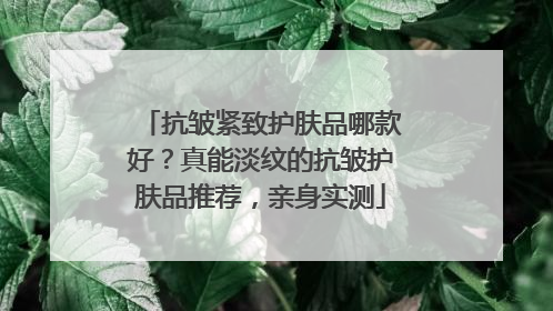 抗皱紧致护肤品哪款好？真能淡纹的抗皱护肤品推荐，亲身实测