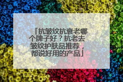 抗皱纹抗衰老哪个牌子好？抗老去皱纹护肤品推荐，都说好用的产品