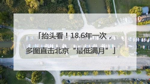 抬头看！18.6年一次，多图直击北京“最低满月”
