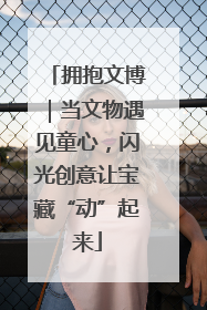 拥抱文博｜当文物遇见童心，闪光创意让宝藏“动”起来
