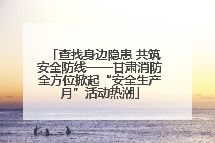 查找身边隐患 共筑安全防线——甘肃消防全方位掀起“安全生产月”活动热潮