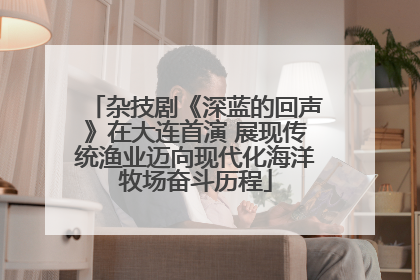 杂技剧《深蓝的回声》在大连首演 展现传统渔业迈向现代化海洋牧场奋斗历程