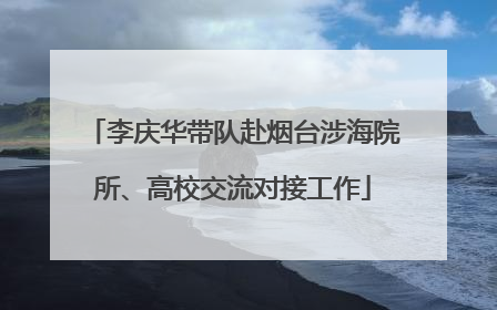 李庆华带队赴烟台涉海院所、高校交流对接工作