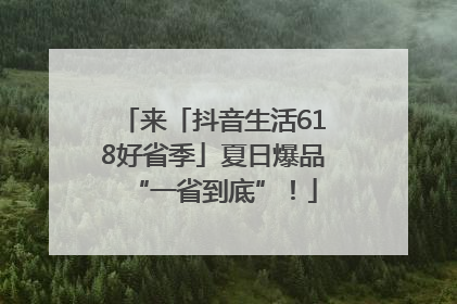 来「抖音生活618好省季」夏日爆品“一省到底”！