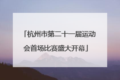 杭州市第二十一届运动会首场比赛盛大开幕