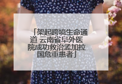 架起跨境生命通道 云南省阜外医院成功救治孟加拉国危重患者