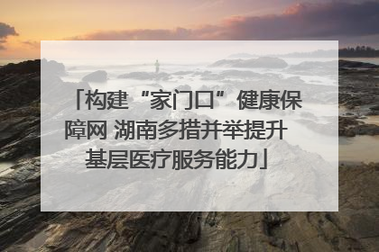 构建“家门口”健康保障网 湖南多措并举提升基层医疗服务能力