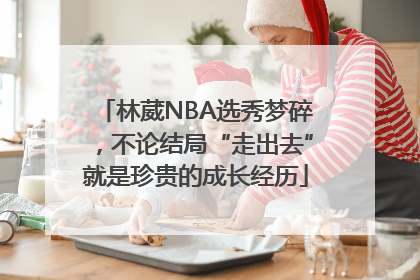 林葳NBA选秀梦碎，不论结局“走出去”就是珍贵的成长经历