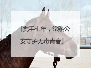 携手七年，常熟公安守护无毒青春