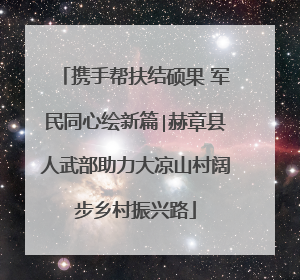 携手帮扶结硕果 军民同心绘新篇∣赫章县人武部助力大凉山村阔步乡村振兴路