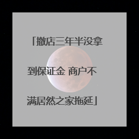 撤店三年半没拿到保证金 商户不满居然之家拖延