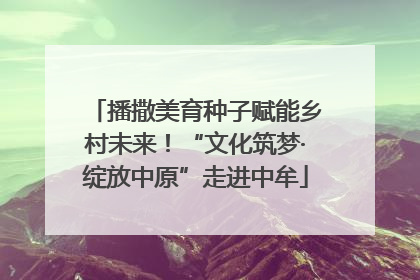 播撒美育种子赋能乡村未来！“文化筑梦·绽放中原”走进中牟