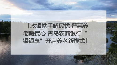 政银携手解民忧 普惠养老暖民心 青岛农商银行“银银享”开启养老新模式