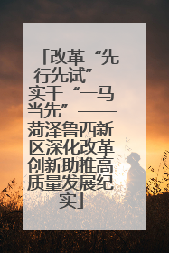 改革“先行先试” 实干“一马当先”——菏泽鲁西新区深化改革创新助推高质量发展纪实