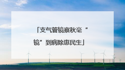支气管镜察秋毫“镜”到病除惠民生