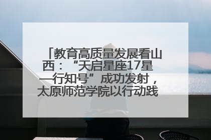 教育高质量发展看山西：“天启星座17星—行知号”成功发射，太原师范学院以行动践行行知精神