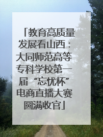 教育高质量发展看山西：大同师范高等专科学校第一届“忘忧杯”电商直播大赛圆满收官