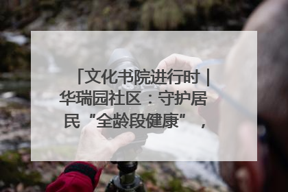 文化书院进行时｜华瑞园社区：守护居民“全龄段健康”，“圈”出幸福感