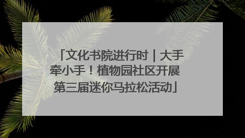 文化书院进行时｜大手牵小手！植物园社区开展第三届迷你马拉松活动