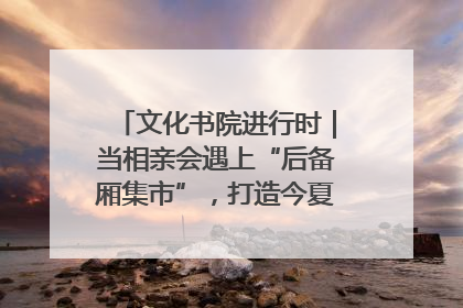 文化书院进行时｜当相亲会遇上“后备厢集市”，打造今夏独有的浪漫