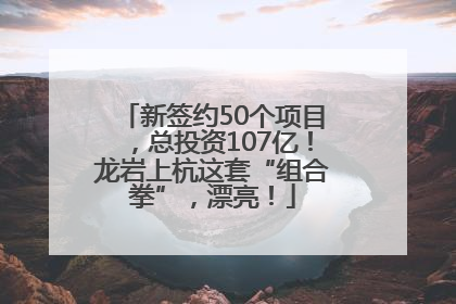 新签约50个项目，总投资107亿！龙岩上杭这套“组合拳”，漂亮！