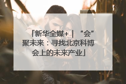 新华全媒+｜“会”聚未来：寻找北京科博会上的未来产业