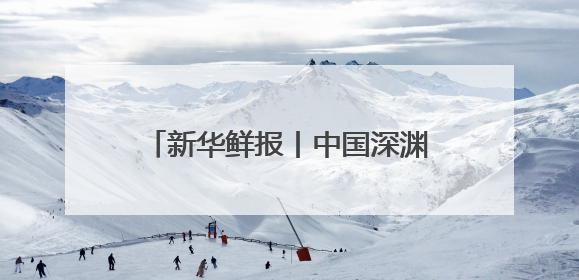 新华鲜报丨中国深渊科考，走向世界！