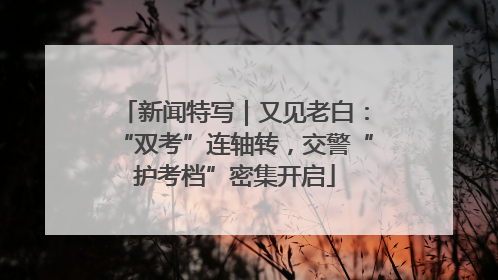 新闻特写｜又见老白：“双考”连轴转，交警“护考档”密集开启