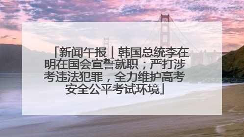 新闻午报丨韩国总统李在明在国会宣誓就职；严打涉考违法犯罪，全力维护高考安全公平考试环境