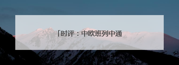 时评：中欧班列中通道赓续“丝路”繁荣