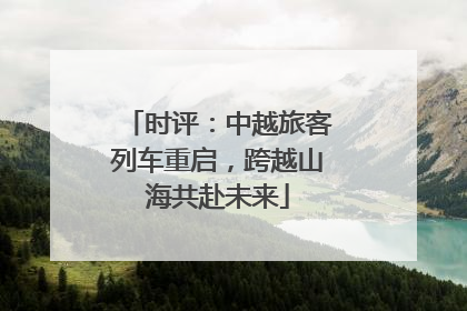 时评：中越旅客列车重启，跨越山海共赴未来