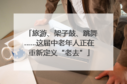 旅游、架子鼓、跳舞……这届中老年人正在重新定义“老去”