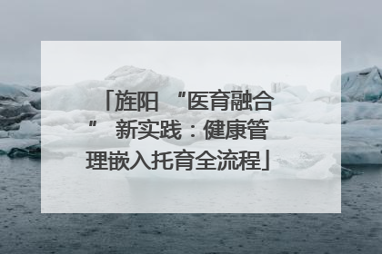 旌阳 “医育融合” 新实践：健康管理嵌入托育全流程