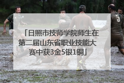 日照市技师学院师生在第二届山东省职业技能大赛中获3金5银1铜