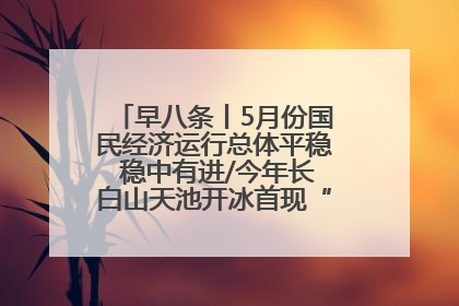 早八条丨5月份国民经济运行总体平稳 稳中有进/今年长白山天池开冰首现“文武双全”奇观