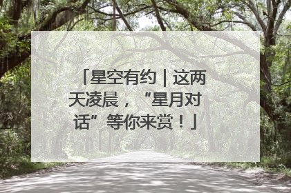 星空有约｜这两天凌晨，“星月对话”等你来赏！