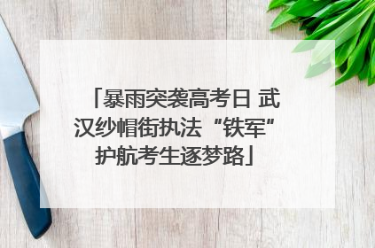 暴雨突袭高考日 武汉纱帽街执法“铁军”护航考生逐梦路