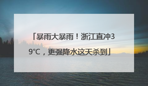 暴雨大暴雨！浙江直冲39℃，更强降水这天杀到