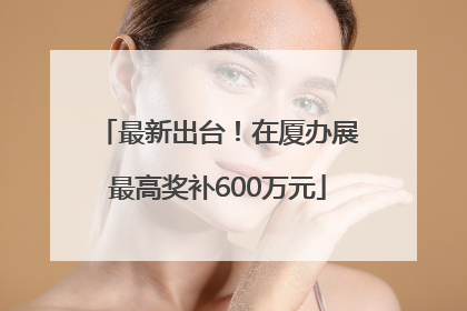 最新出台！在厦办展最高奖补600万元