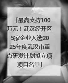 最高支持100万元！武汉经开区5家企业入选2025年度武汉市重点研发计划拟立项项目名单