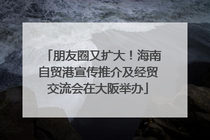 朋友圈又扩大！海南自贸港宣传推介及经贸交流会在大阪举办