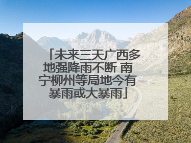 未来三天广西多地强降雨不断 南宁柳州等局地今有暴雨或大暴雨