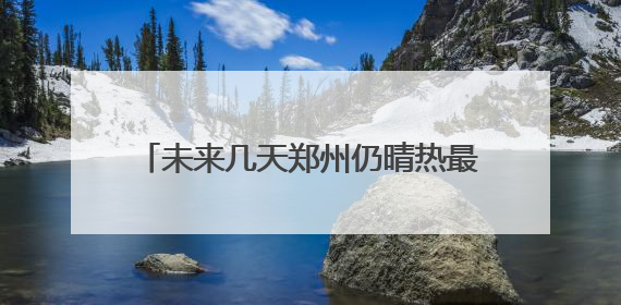 未来几天郑州仍晴热最高或达39℃ 福州高温耐力强湿度高很闷热