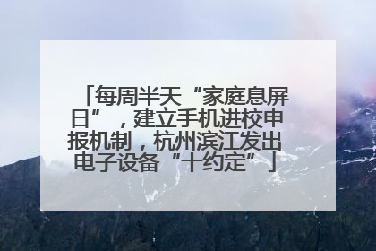 每周半天“家庭息屏日”，建立手机进校申报机制，杭州滨江发出电子设备“十约定”