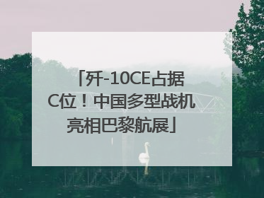 歼-10CE占据C位！中国多型战机亮相巴黎航展