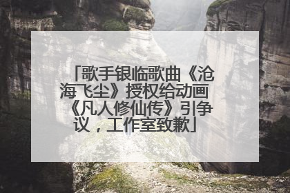歌手银临歌曲《沧海飞尘》授权给动画《凡人修仙传》引争议，工作室致歉